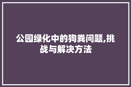 公园绿化中的狗粪问题,挑战与解决方法