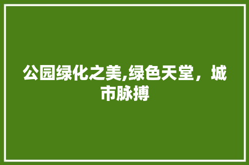 公园绿化之美,绿色天堂，城市脉搏