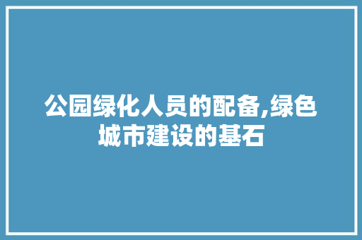 公园绿化人员的配备,绿色城市建设的基石