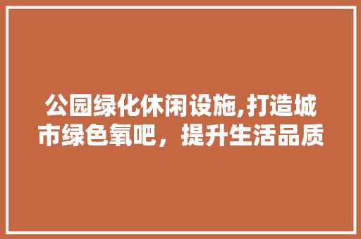 公园绿化休闲设施,打造城市绿色氧吧，提升生活品质 家禽养殖