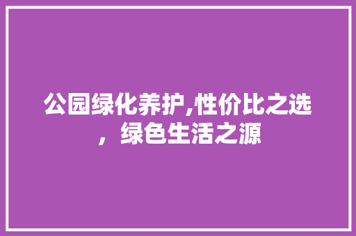 公园绿化养护,性价比之选，绿色生活之源 畜牧养殖