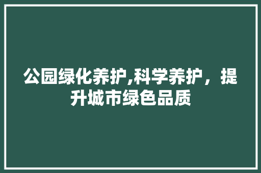 公园绿化养护,科学养护，提升城市绿色品质