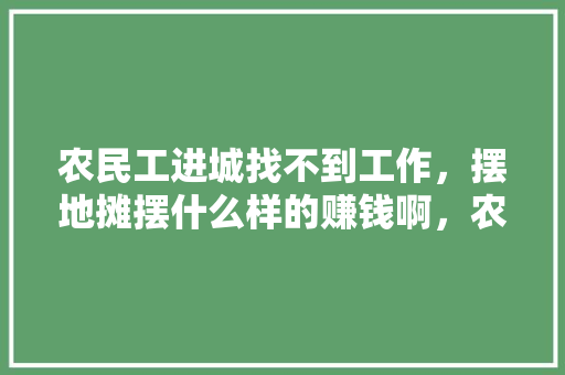 农民工进城找不到工作，摆地摊摆什么样的赚钱啊，农民工种植水果图片大全。 农民工进城找不到工作，摆地摊摆什么样的赚钱啊，农民工种植水果图片大全。 畜牧养殖