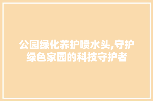 公园绿化养护喷水头,守护绿色家园的科技守护者