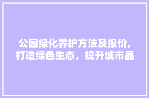 公园绿化养护方法及报价,打造绿色生态，提升城市品质