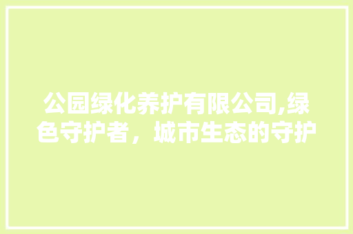 公园绿化养护有限公司,绿色守护者，城市生态的守护者