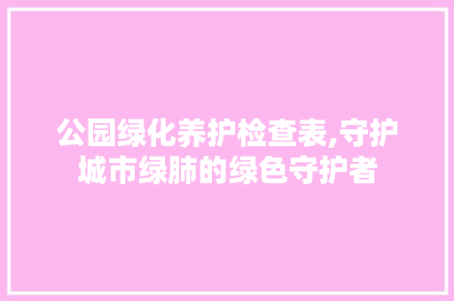 公园绿化养护检查表,守护城市绿肺的绿色守护者