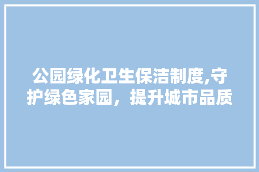 公园绿化卫生保洁制度,守护绿色家园，提升城市品质