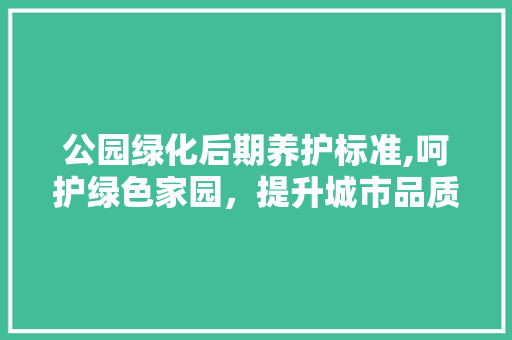 公园绿化后期养护标准,呵护绿色家园，提升城市品质