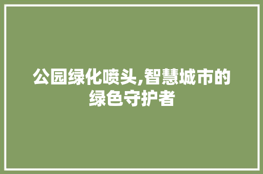 公园绿化喷头,智慧城市的绿色守护者