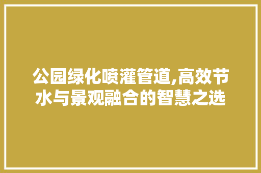 公园绿化喷灌管道,高效节水与景观融合的智慧之选 家禽养殖