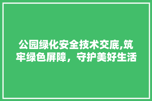 公园绿化安全技术交底,筑牢绿色屏障，守护美好生活