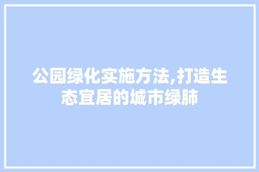 公园绿化实施方法,打造生态宜居的城市绿肺