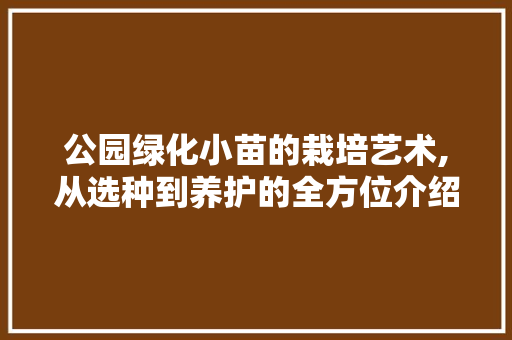 公园绿化小苗的栽培艺术,从选种到养护的全方位介绍 水果种植