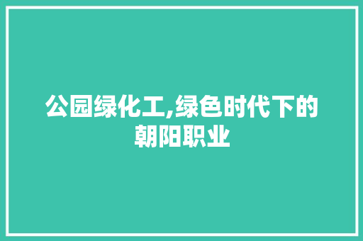 公园绿化工,绿色时代下的朝阳职业