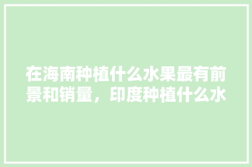 在海南种植什么水果最有前景和销量，印度种植什么水果最赚钱呢。 在海南种植什么水果最有前景和销量，印度种植什么水果最赚钱呢。 蔬菜种植