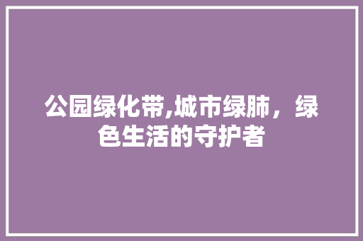 公园绿化带,城市绿肺，绿色生活的守护者