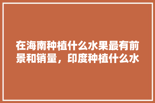 在海南种植什么水果最有前景和销量，印度种植什么水果最赚钱呢。 在海南种植什么水果最有前景和销量，印度种植什么水果最赚钱呢。 畜牧养殖