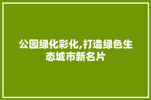 公园绿化彩化,打造绿色生态城市新名片