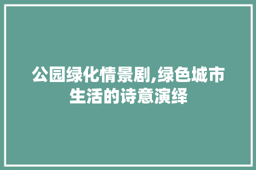 公园绿化情景剧,绿色城市生活的诗意演绎