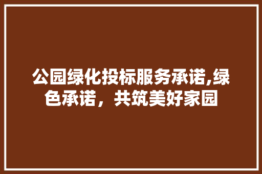 公园绿化投标服务承诺,绿色承诺，共筑美好家园