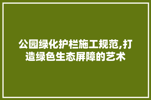 公园绿化护栏施工规范,打造绿色生态屏障的艺术