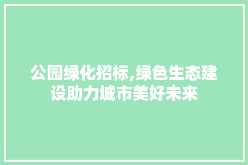 公园绿化招标,绿色生态建设助力城市美好未来