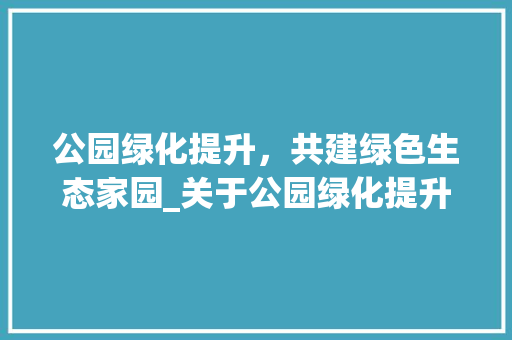 公园绿化提升，共建绿色生态家园_关于公园绿化提升经费申请的论述