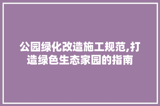 公园绿化改造施工规范,打造绿色生态家园的指南