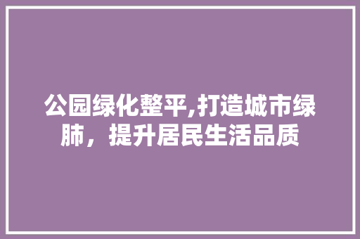 公园绿化整平,打造城市绿肺，提升居民生活品质