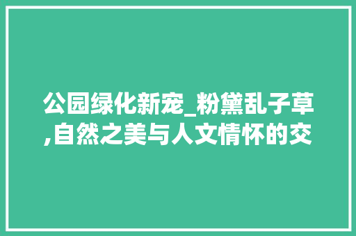 公园绿化新宠_粉黛乱子草,自然之美与人文情怀的交融