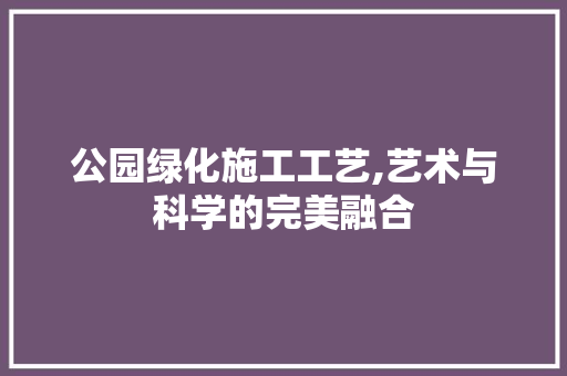 公园绿化施工工艺,艺术与科学的完美融合