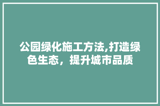 公园绿化施工方法,打造绿色生态，提升城市品质