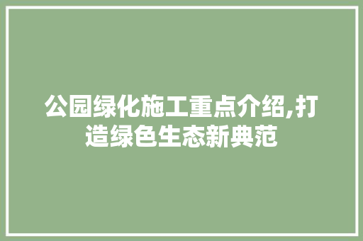 公园绿化施工重点介绍,打造绿色生态新典范