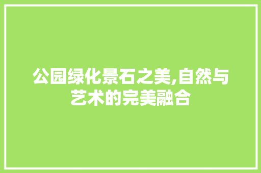 公园绿化景石之美,自然与艺术的完美融合