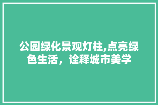 公园绿化景观灯柱,点亮绿色生活，诠释城市美学