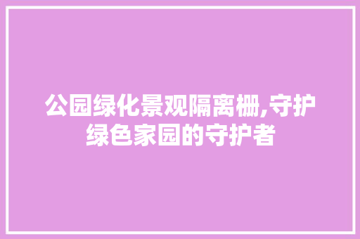 公园绿化景观隔离栅,守护绿色家园的守护者