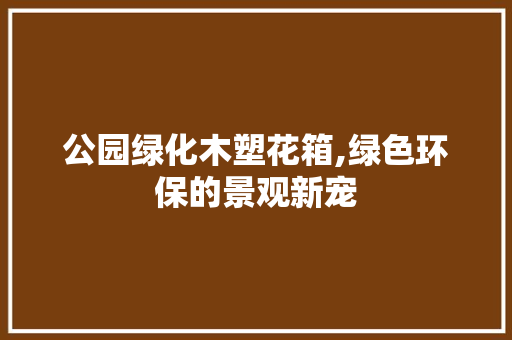 公园绿化木塑花箱,绿色环保的景观新宠