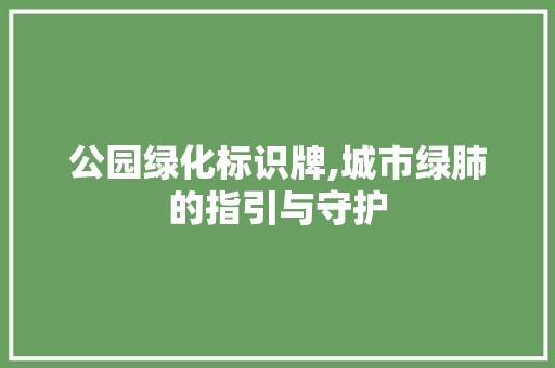 公园绿化标识牌,城市绿肺的指引与守护 土壤施肥