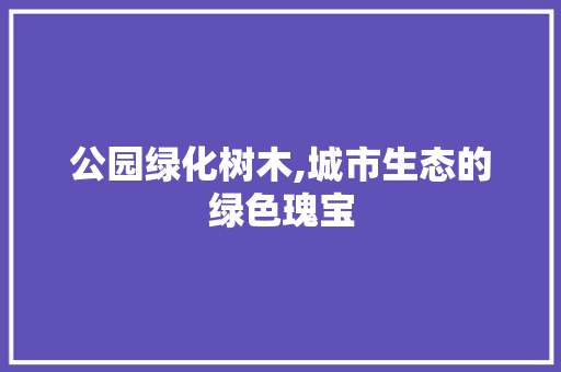 公园绿化树木,城市生态的绿色瑰宝