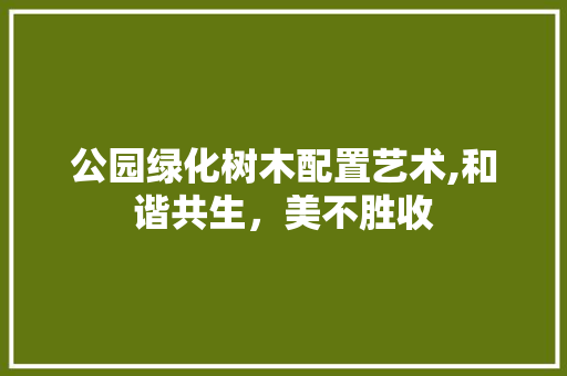 公园绿化树木配置艺术,和谐共生，美不胜收