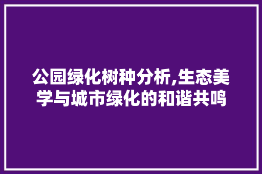 公园绿化树种分析,生态美学与城市绿化的和谐共鸣