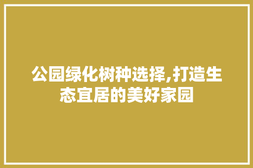 公园绿化树种选择,打造生态宜居的美好家园