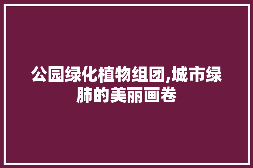 公园绿化植物组团,城市绿肺的美丽画卷