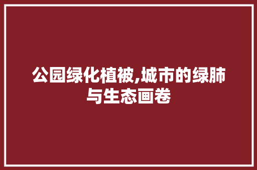 公园绿化植被,城市的绿肺与生态画卷 蔬菜种植