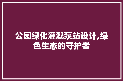 公园绿化灌溉泵站设计,绿色生态的守护者 水果种植