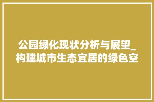 公园绿化现状分析与展望_构建城市生态宜居的绿色空间