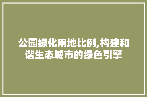 公园绿化用地比例,构建和谐生态城市的绿色引擎