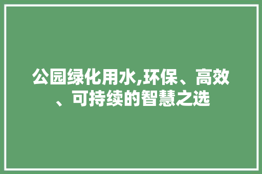 公园绿化用水,环保、高效、可持续的智慧之选 畜牧养殖