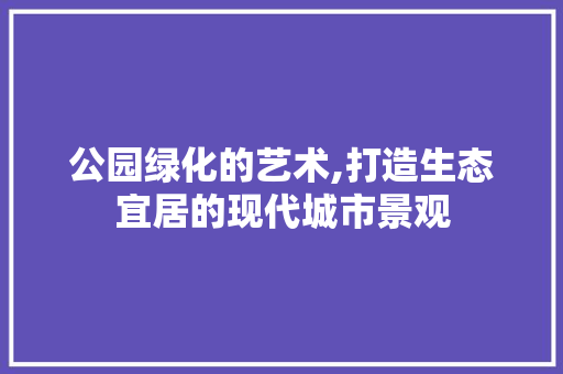 公园绿化的艺术,打造生态宜居的现代城市景观